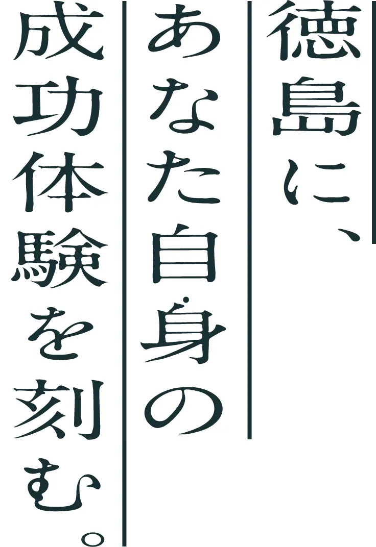 徳島に、あなた自身の成功体験を刻む。